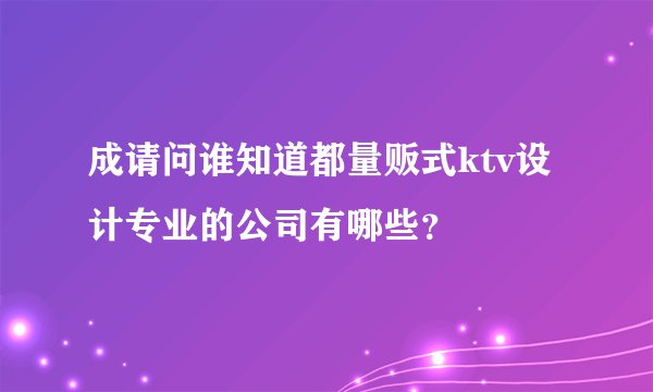 成请问谁知道都量贩式ktv设计专业的公司有哪些？