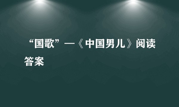 “国歌”—《中国男儿》阅读答案