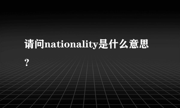 请问nationality是什么意思？