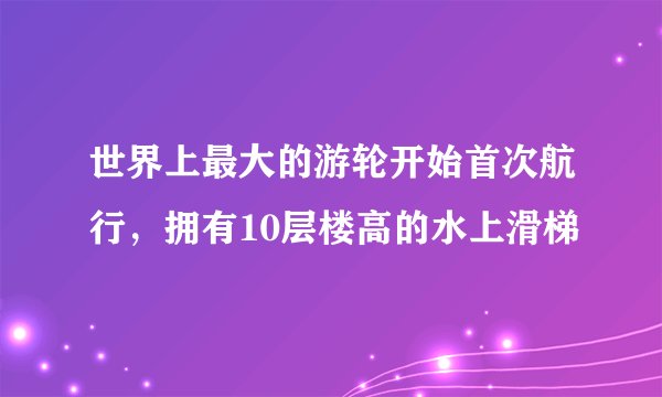 世界上最大的游轮开始首次航行，拥有10层楼高的水上滑梯