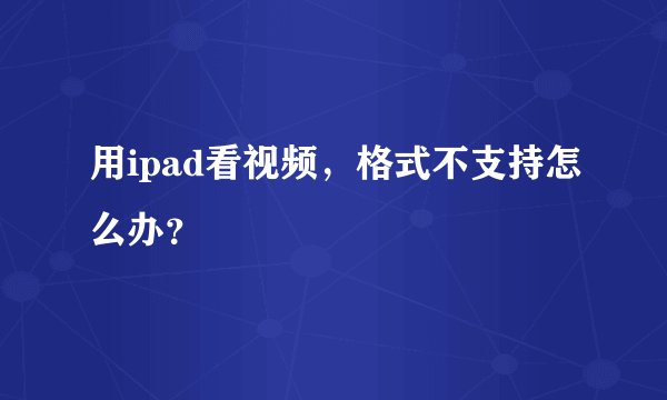 用ipad看视频，格式不支持怎么办？