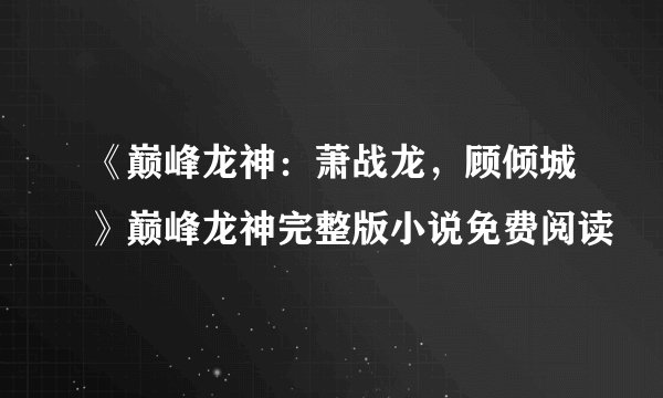 《巅峰龙神：萧战龙，顾倾城》巅峰龙神完整版小说免费阅读