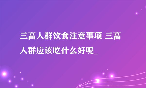 三高人群饮食注意事项 三高人群应该吃什么好呢_