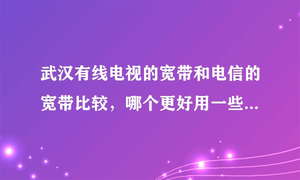 武汉有线电视的宽带和电信的宽带比较，哪个更好用一些？谢谢！！！