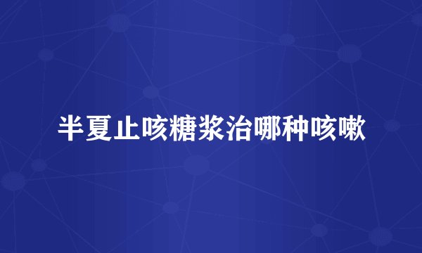半夏止咳糖浆治哪种咳嗽