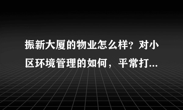 振新大厦的物业怎么样？对小区环境管理的如何，平常打扫干净吗？打扫频次如何？