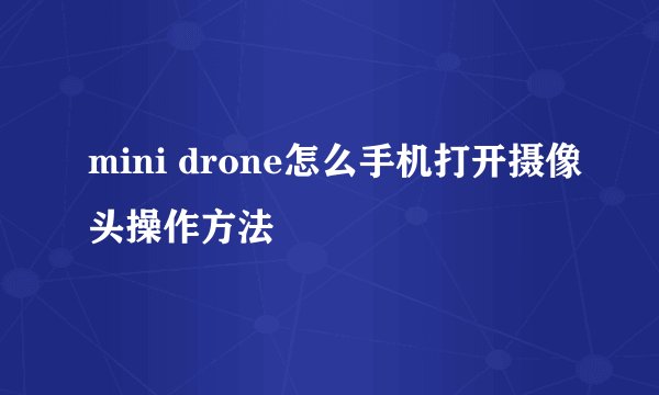 mini drone怎么手机打开摄像头操作方法