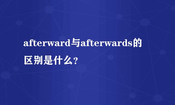 afterward与afterwards的区别是什么？