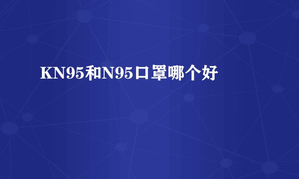 KN95和N95口罩哪个好
