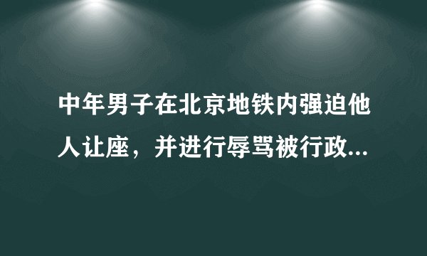 中年男子在北京地铁内强迫他人让座，并进行辱骂被行政拘留。说一说你的感想和看法？