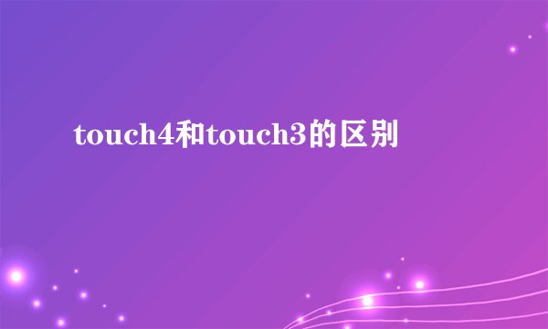 touch4和touch3的区别