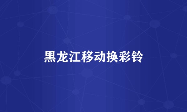 黑龙江移动换彩铃