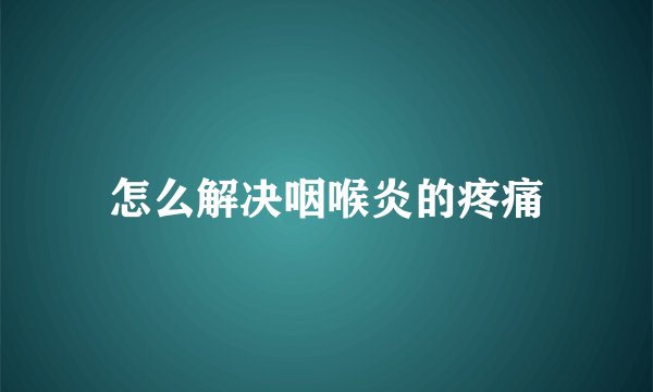 怎么解决咽喉炎的疼痛