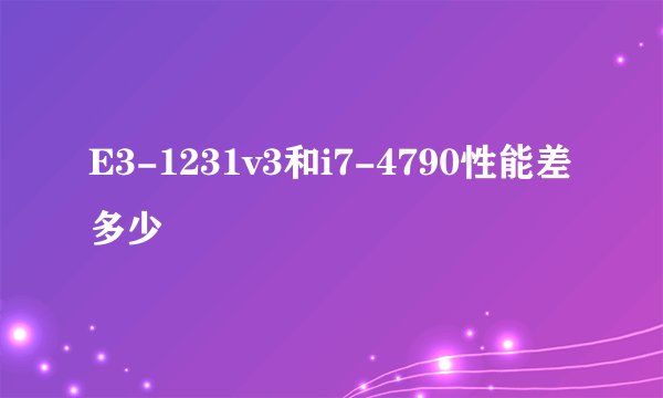E3-1231v3和i7-4790性能差多少