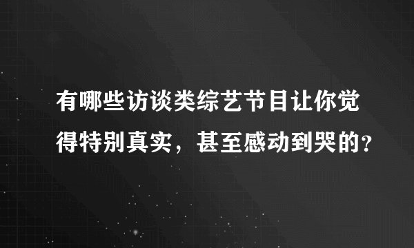有哪些访谈类综艺节目让你觉得特别真实，甚至感动到哭的？