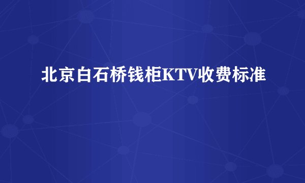 北京白石桥钱柜KTV收费标准