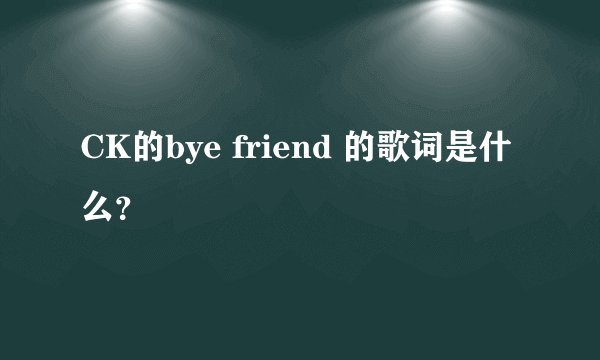 CK的bye friend 的歌词是什么？