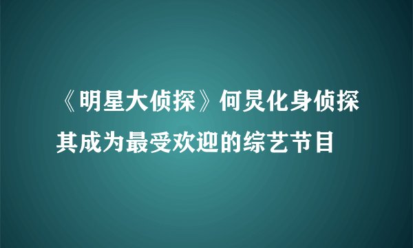 《明星大侦探》何炅化身侦探其成为最受欢迎的综艺节目