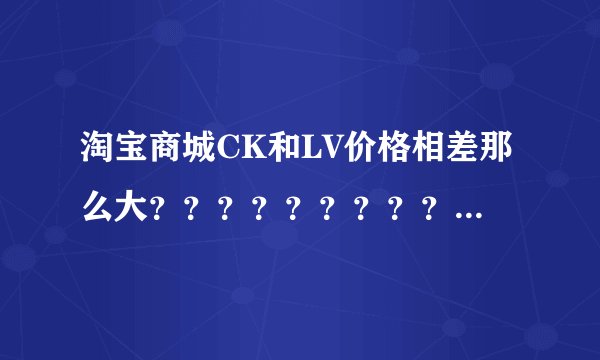 淘宝商城CK和LV价格相差那么大？？？？？？？？？？？？？？？？？？？