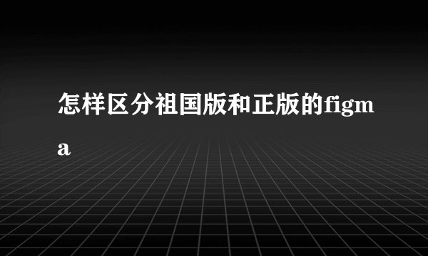 怎样区分祖国版和正版的figma