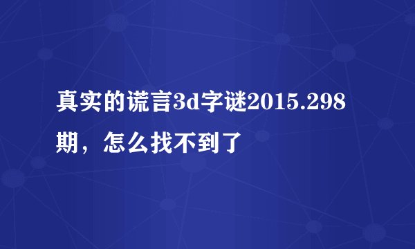 真实的谎言3d字谜2015.298期，怎么找不到了