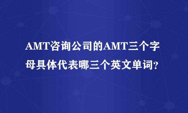 AMT咨询公司的AMT三个字母具体代表哪三个英文单词？