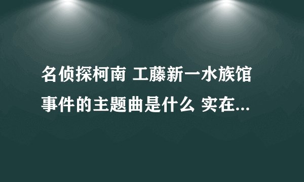 名侦探柯南 工藤新一水族馆事件的主题曲是什么 实在找不到？