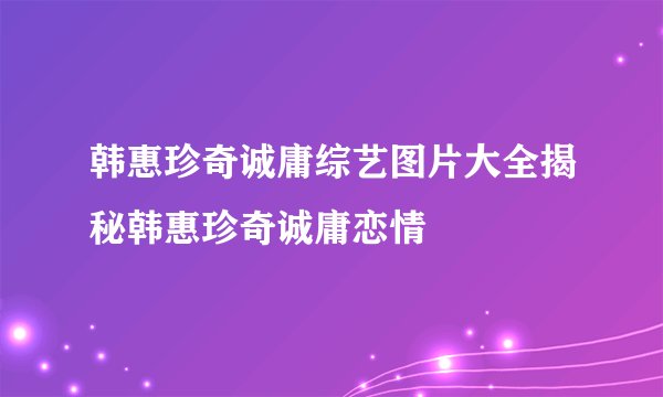 韩惠珍奇诚庸综艺图片大全揭秘韩惠珍奇诚庸恋情