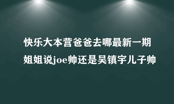 快乐大本营爸爸去哪最新一期姐姐说joe帅还是吴镇宇儿子帅