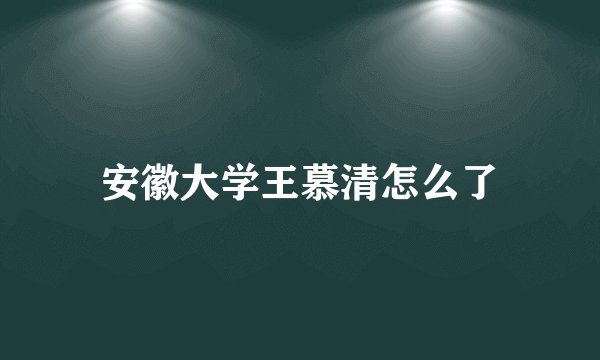 安徽大学王慕清怎么了