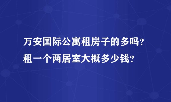 万安国际公寓租房子的多吗？租一个两居室大概多少钱？