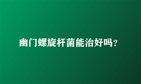 幽门螺旋杆菌能治好吗？