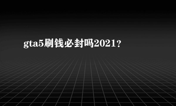 gta5刷钱必封吗2021？