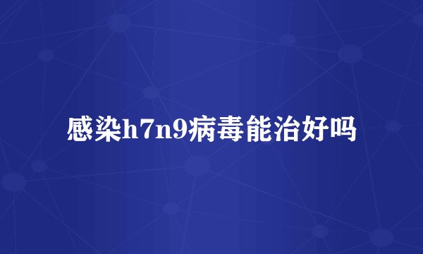 感染h7n9病毒能治好吗