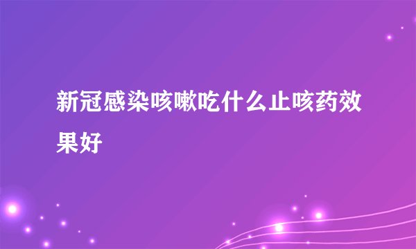 新冠感染咳嗽吃什么止咳药效果好
