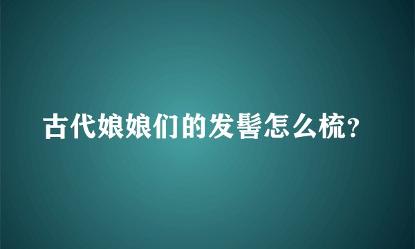 古代娘娘们的发髻怎么梳？