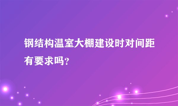 钢结构温室大棚建设时对间距有要求吗？