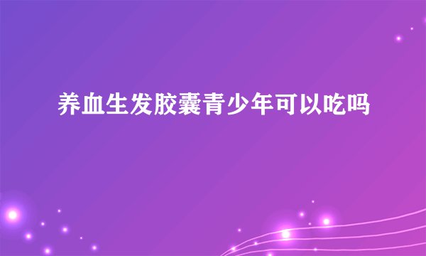 养血生发胶囊青少年可以吃吗