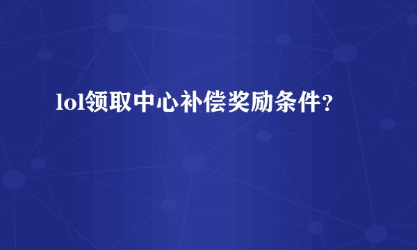lol领取中心补偿奖励条件？