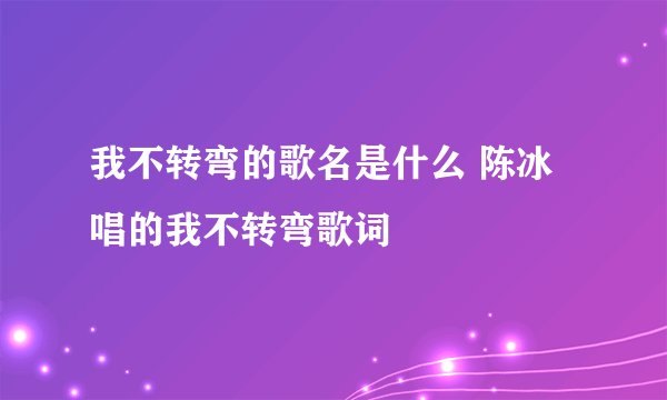 我不转弯的歌名是什么 陈冰唱的我不转弯歌词