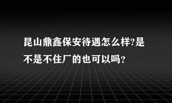 昆山鼎鑫保安待遇怎么样?是不是不住厂的也可以吗？