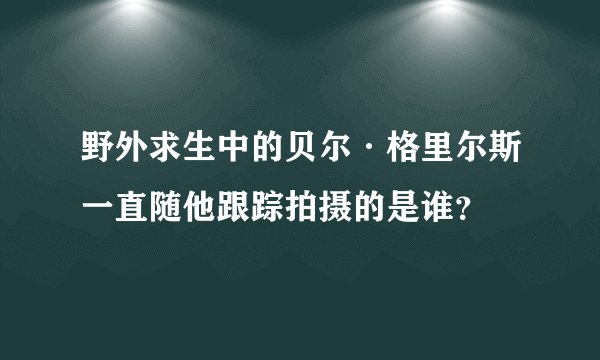 野外求生中的贝尔·格里尔斯一直随他跟踪拍摄的是谁？