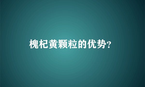 槐杞黄颗粒的优势？