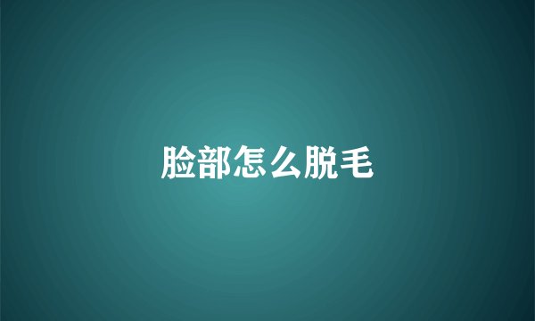 脸部怎么脱毛