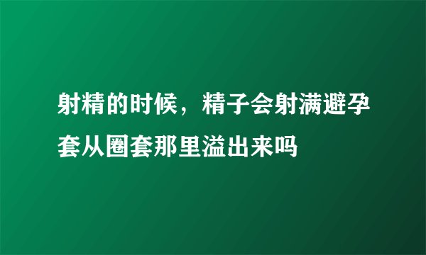 射精的时候，精子会射满避孕套从圈套那里溢出来吗