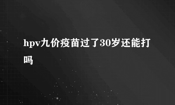hpv九价疫苗过了30岁还能打吗