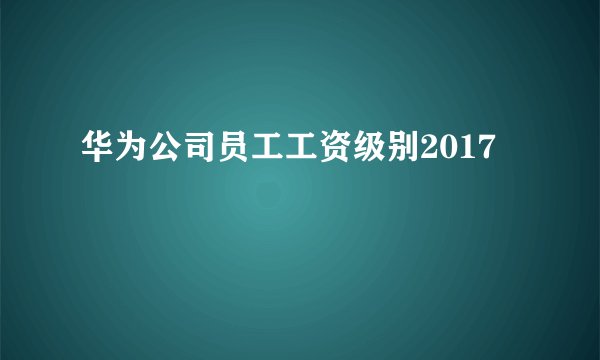 华为公司员工工资级别2017