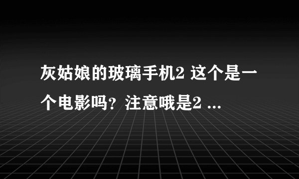灰姑娘的玻璃手机2 这个是一个电影吗？注意哦是2 。我怎么找不到。还有听说2中有赛琳娜，是真的吗？