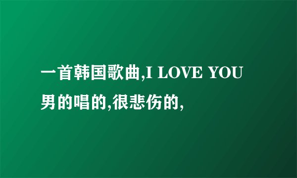 一首韩国歌曲,I LOVE YOU男的唱的,很悲伤的,