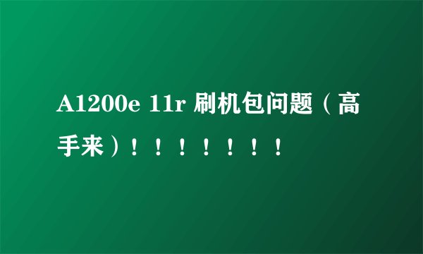 A1200e 11r 刷机包问题（高手来）！！！！！！！